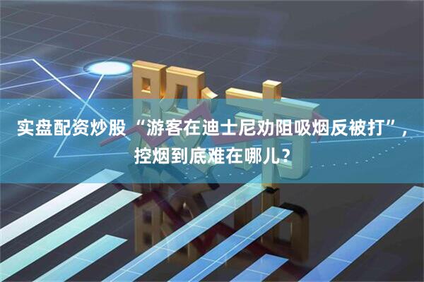实盘配资炒股 “游客在迪士尼劝阻吸烟反被打”，控烟到底难在哪儿？