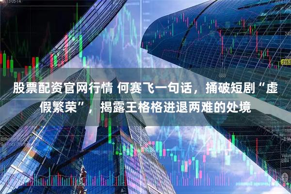 股票配资官网行情 何赛飞一句话，捅破短剧“虚假繁荣”，揭露王格格进退两难的处境
