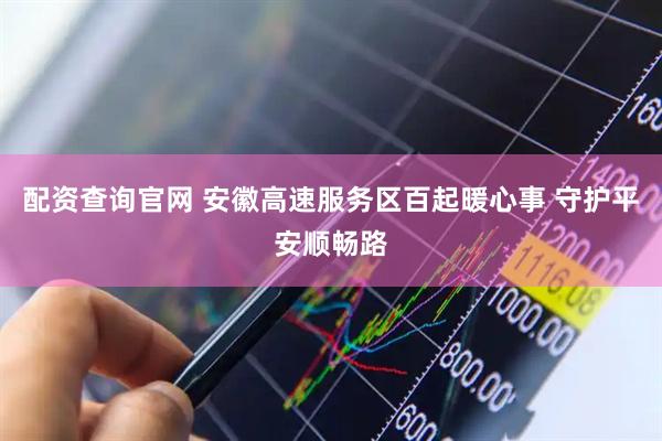 配资查询官网 安徽高速服务区百起暖心事 守护平安顺畅路