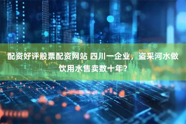 配资好评股票配资网站 四川一企业，盗采河水做饮用水售卖数十年？
