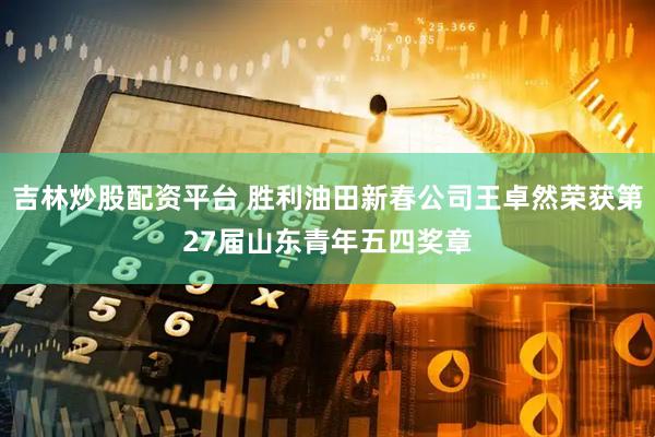 吉林炒股配资平台 胜利油田新春公司王卓然荣获第27届山东青年五四奖章