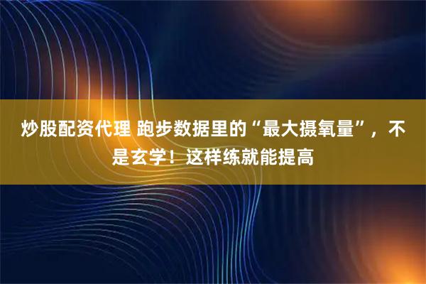炒股配资代理 跑步数据里的“最大摄氧量”，不是玄学！这样练就能提高