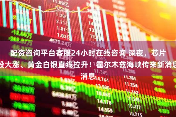 配资咨询平台客服24小时在线咨询 深夜，芯片股大涨、黄金白银直线拉升！霍尔木兹海峡传来新消息