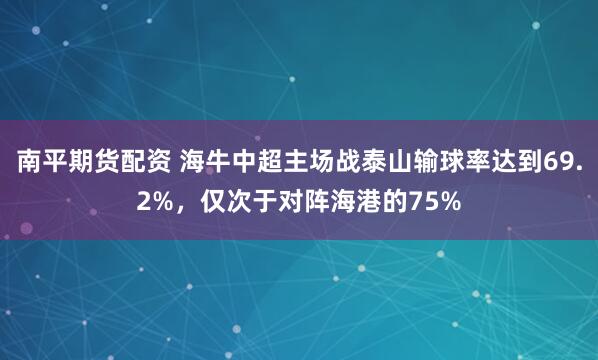 南平期货配资 海牛中超主场战泰山输球率达到69.2%，仅次于对阵海港的75%
