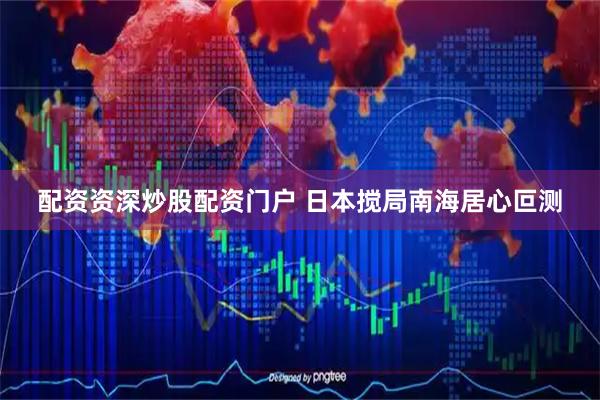 配资资深炒股配资门户 日本搅局南海居心叵测
