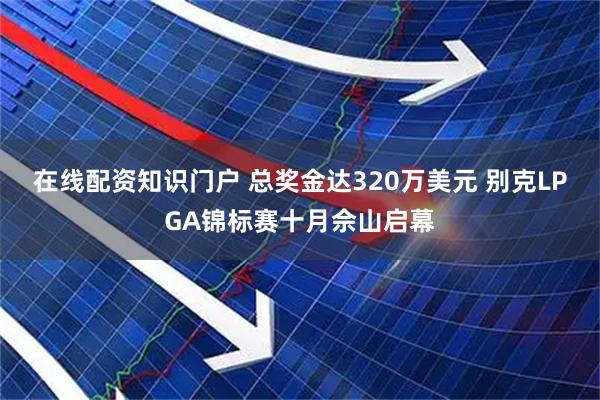 在线配资知识门户 总奖金达320万美元 别克LPGA锦标赛十月佘山启幕