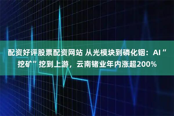 配资好评股票配资网站 从光模块到磷化铟：AI“挖矿”挖到上游，云南锗业年内涨超200%