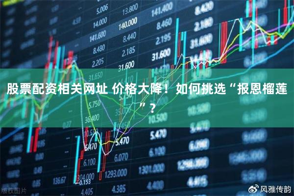 股票配资相关网址 价格大降！如何挑选“报恩榴莲”？