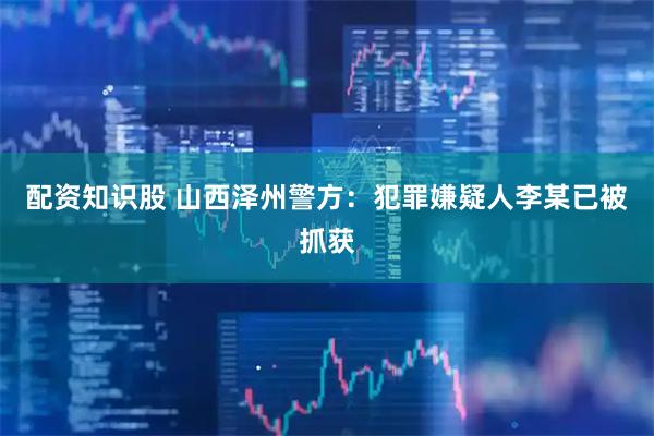 配资知识股 山西泽州警方：犯罪嫌疑人李某已被抓获