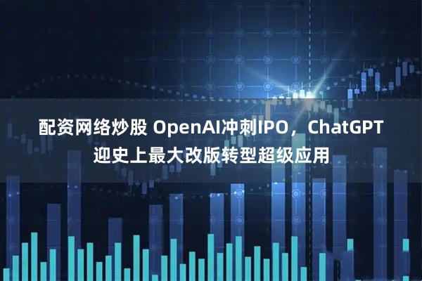 配资网络炒股 OpenAI冲刺IPO，ChatGPT迎史上最大改版转型超级应用