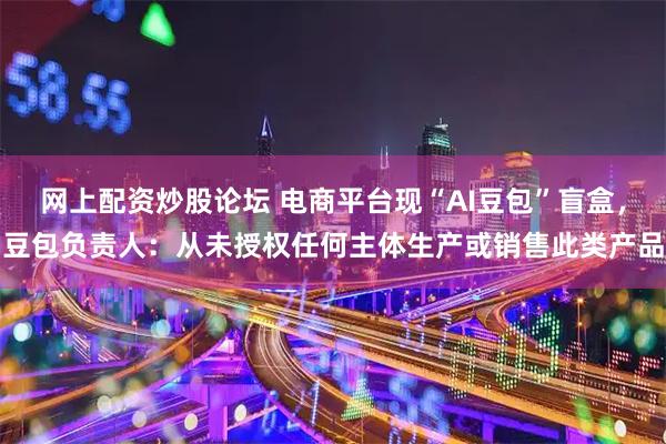 网上配资炒股论坛 电商平台现“AI豆包”盲盒，豆包负责人：从未授权任何主体生产或销售此类产品