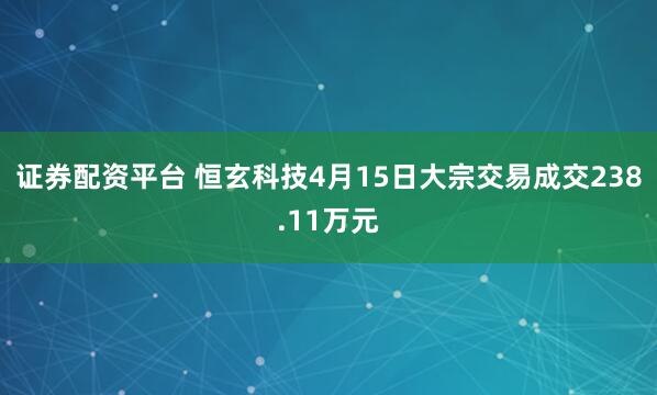 证券配资平台 恒玄科技4月15日大宗交易成交238.11万元