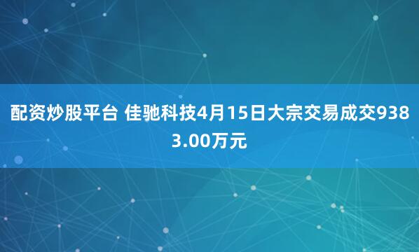 配资炒股平台 佳驰科技4月15日大宗交易成交9383.00万元
